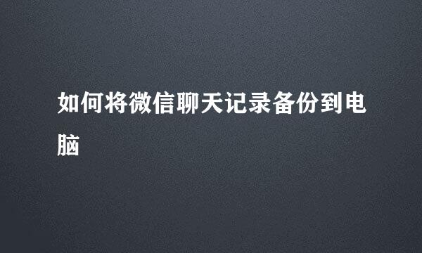 如何将微信聊天记录备份到电脑