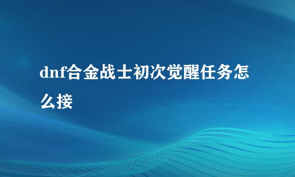 dnf合金战士初次觉醒任务怎么接