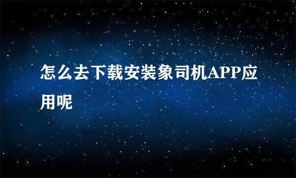 怎么去下载安装象司机APP应用呢