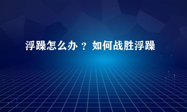 浮躁怎么办 ？如何战胜浮躁