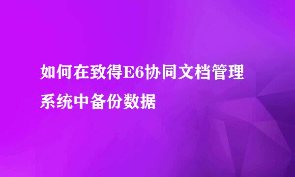 如何在致得E6协同文档管理系统中备份数据