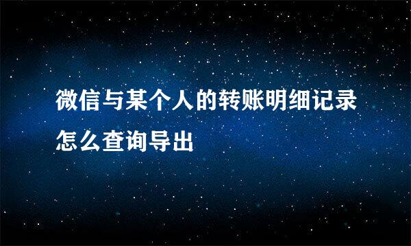 微信与某个人的转账明细记录怎么查询导出
