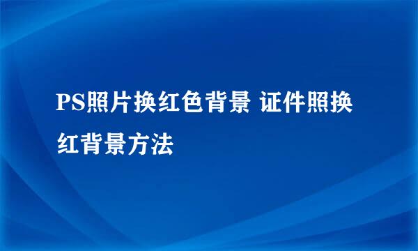 PS照片换红色背景 证件照换红背景方法
