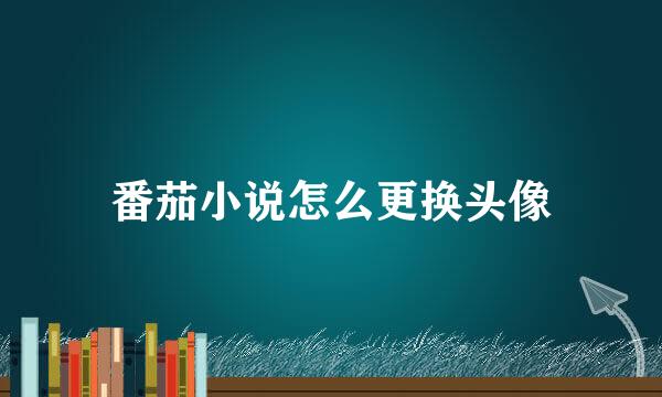 番茄小说怎么更换头像