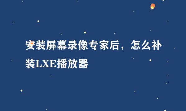 安装屏幕录像专家后，怎么补装LXE播放器