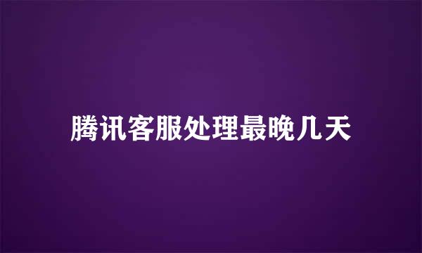 腾讯客服处理最晚几天