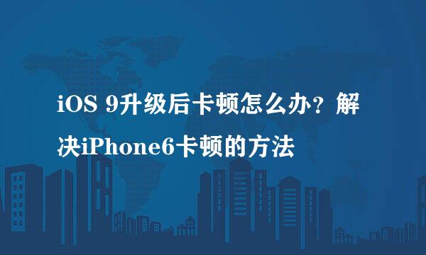 iOS 9升级后卡顿怎么办？解决iPhone6卡顿的方法