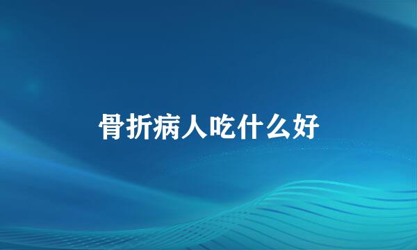 骨折病人吃什么好