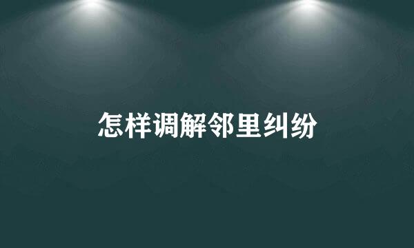 怎样调解邻里纠纷