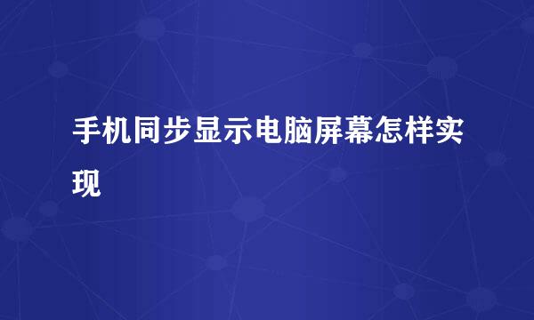 手机同步显示电脑屏幕怎样实现