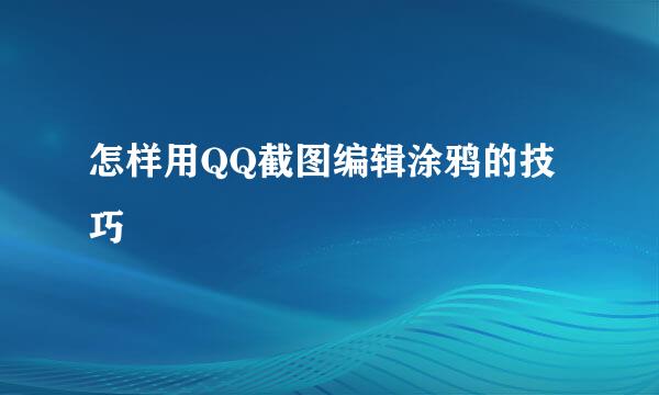 怎样用QQ截图编辑涂鸦的技巧