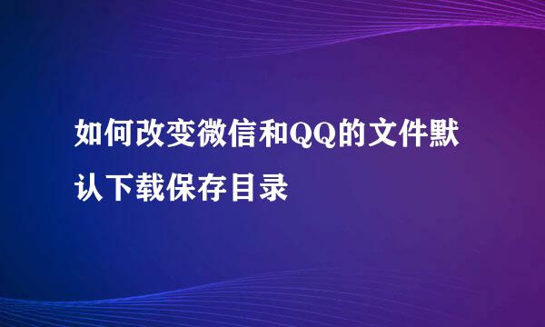 如何改变微信和QQ的文件默认下载保存目录