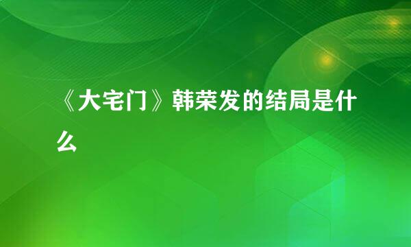 《大宅门》韩荣发的结局是什么