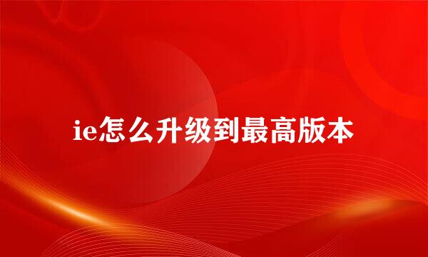ie怎么升级到最高版本