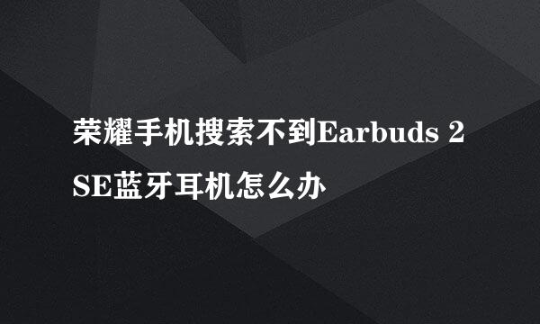 荣耀手机搜索不到Earbuds 2SE蓝牙耳机怎么办