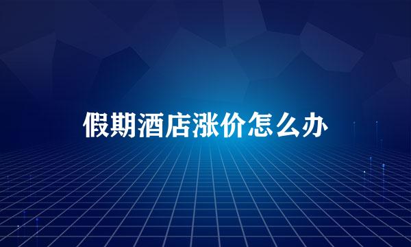 假期酒店涨价怎么办