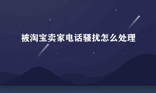 被淘宝卖家电话骚扰怎么处理
