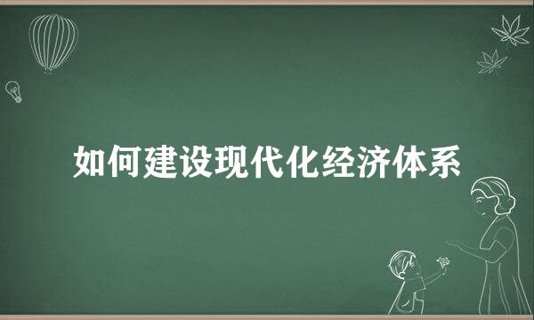 如何建设现代化经济体系