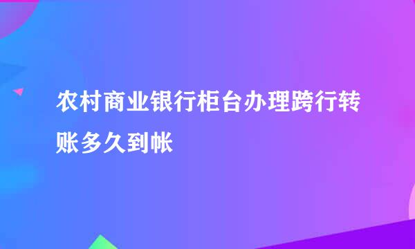 农村商业银行柜台办理跨行转账多久到帐