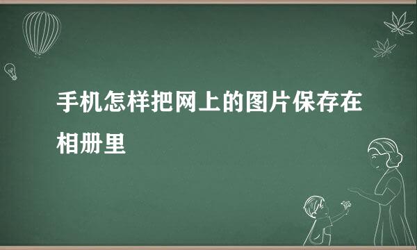手机怎样把网上的图片保存在相册里