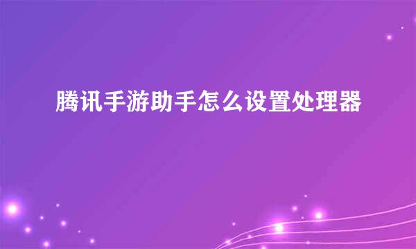 腾讯手游助手怎么设置处理器