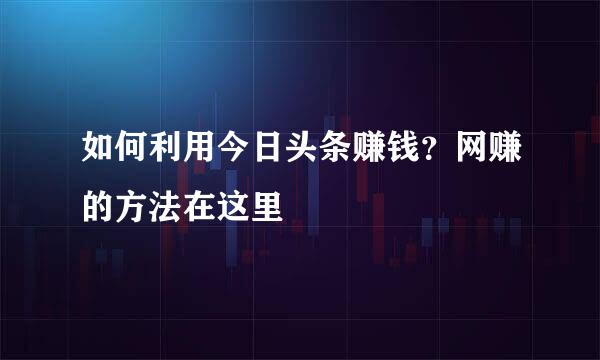 如何利用今日头条赚钱？网赚的方法在这里