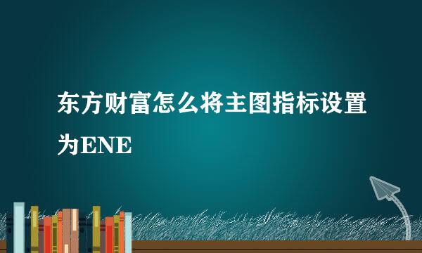 东方财富怎么将主图指标设置为ENE