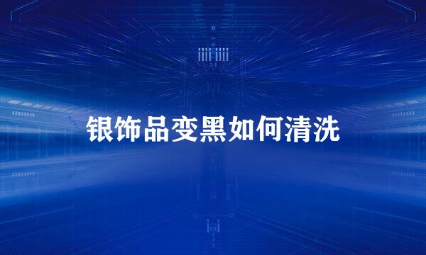 银饰品变黑如何清洗