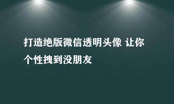 打造绝版微信透明头像 让你个性拽到没朋友
