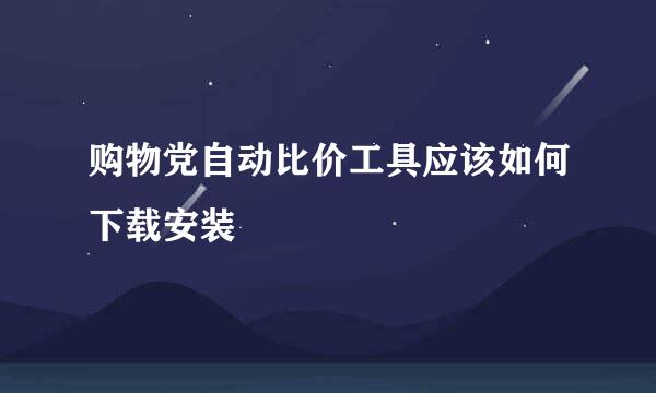 购物党自动比价工具应该如何下载安装
