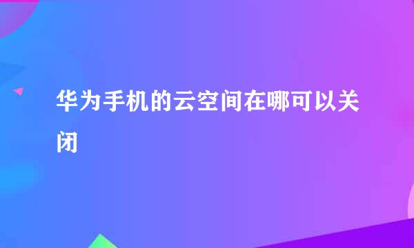华为手机的云空间在哪可以关闭