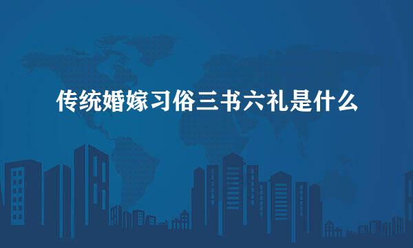 传统婚嫁习俗三书六礼是什么