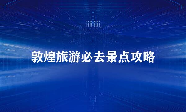 敦煌旅游必去景点攻略