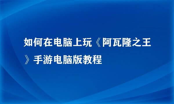 如何在电脑上玩《阿瓦隆之王》手游电脑版教程