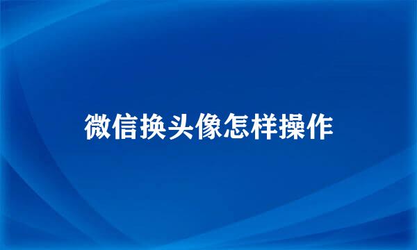微信换头像怎样操作