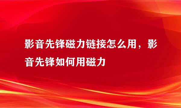 影音先锋磁力链接怎么用，影音先锋如何用磁力
