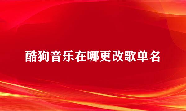 酷狗音乐在哪更改歌单名