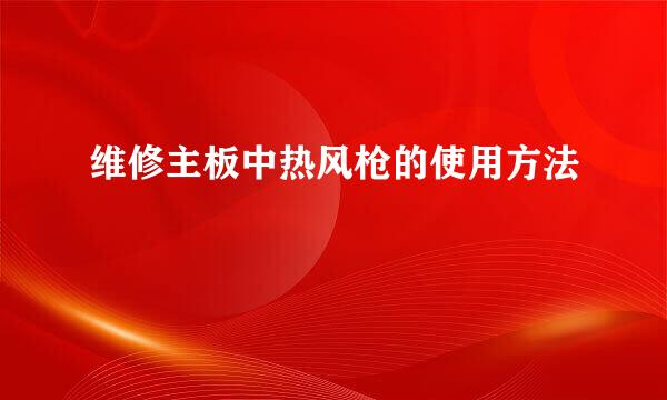 维修主板中热风枪的使用方法