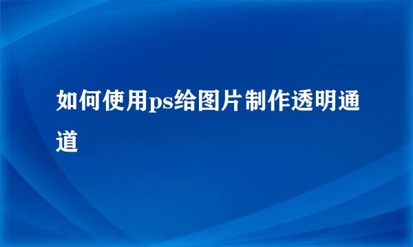 如何使用ps给图片制作透明通道