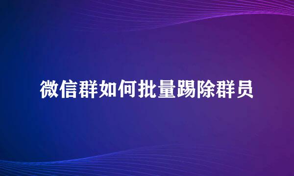 微信群如何批量踢除群员