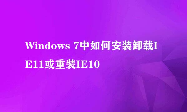 Windows 7中如何安装卸载IE11或重装IE10