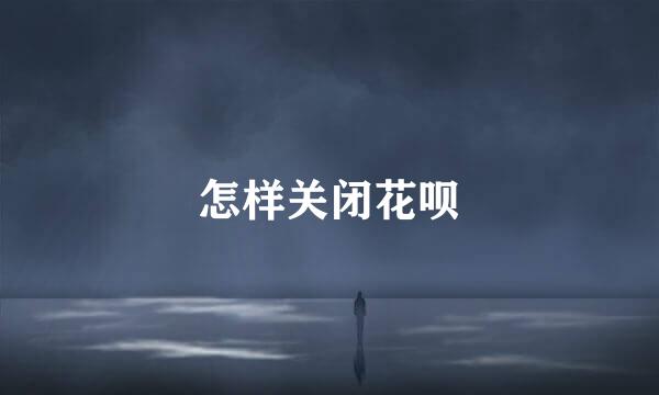 怎样关闭花呗