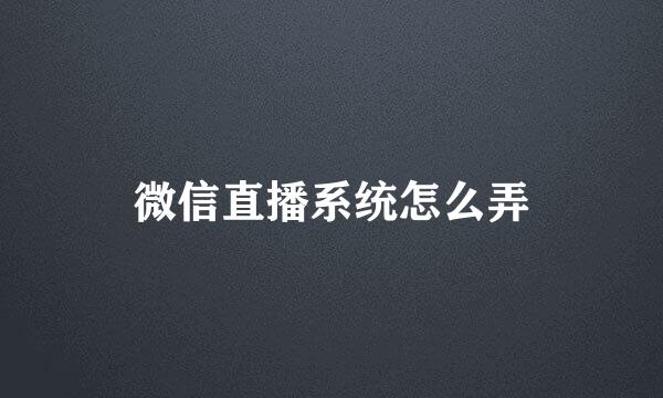 微信直播系统怎么弄