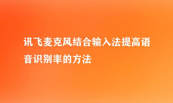 讯飞麦克风结合输入法提高语音识别率的方法