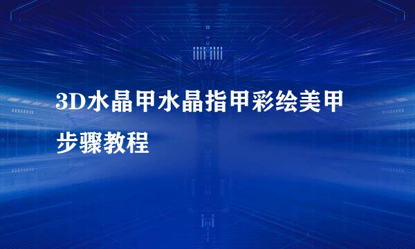 3D水晶甲水晶指甲彩绘美甲步骤教程