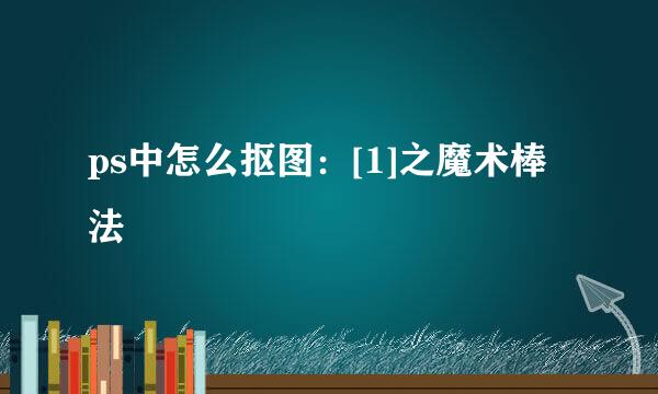 ps中怎么抠图：[1]之魔术棒法