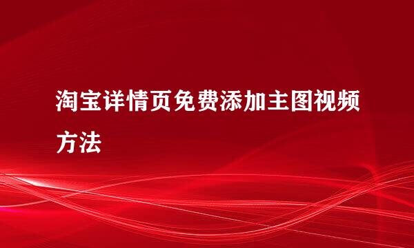 淘宝详情页免费添加主图视频方法
