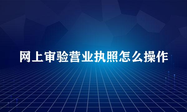 网上审验营业执照怎么操作