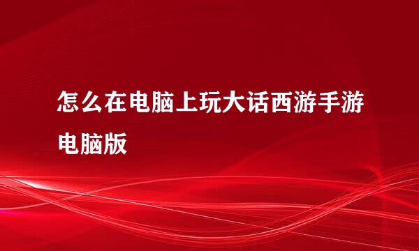 怎么在电脑上玩大话西游手游电脑版