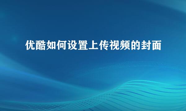 优酷如何设置上传视频的封面